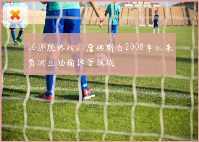 16连胜终结，詹姆斯自2008年以来首次主场输掉晋级战