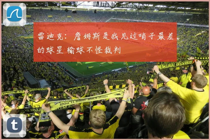 雷迪克：詹姆斯是我见过哨子最差的球星 输球不怪裁判