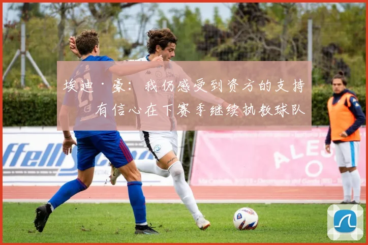 埃迪·豪：我仍感受到资方的支持，有信心在下赛季继续执教球队