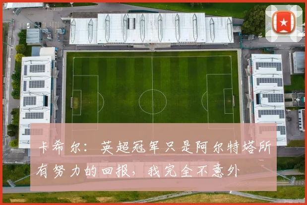 卡希尔：英超冠军只是阿尔特塔所有努力的回报，我完全不意外