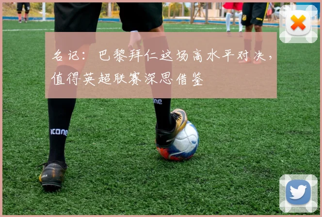 名记：巴黎拜仁这场高水平对决，值得英超联赛深思借鉴